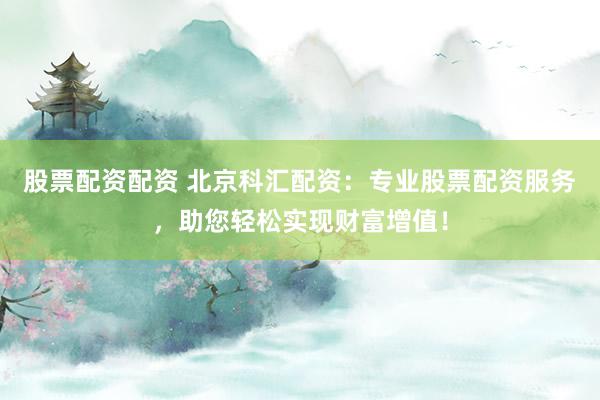 股票配资配资 北京科汇配资：专业股票配资服务，助您轻松实现财富增值！