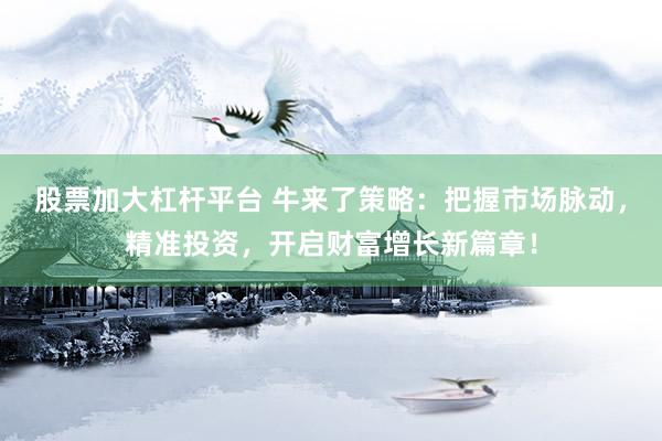 股票加大杠杆平台 牛来了策略：把握市场脉动，精准投资，开启财富增长新篇章！