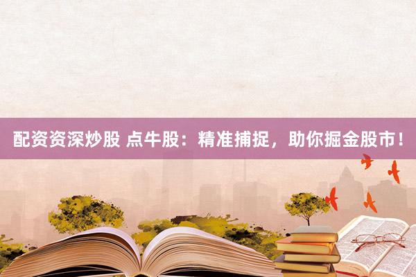 配资资深炒股 点牛股：精准捕捉，助你掘金股市！