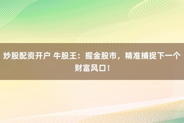 炒股配资开户 牛股王：掘金股市，精准捕捉下一个财富风口！