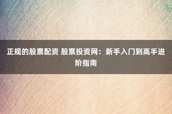 正规的股票配资 股票投资网：新手入门到高手进阶指南