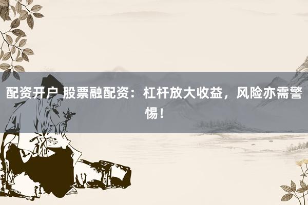 配资开户 股票融配资：杠杆放大收益，风险亦需警惕！