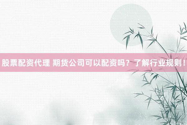 股票配资代理 期货公司可以配资吗？了解行业规则！