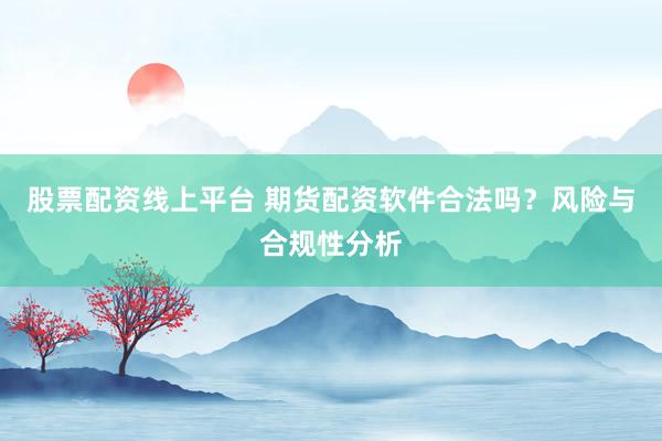 股票配资线上平台 期货配资软件合法吗？风险与合规性分析
