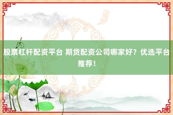 股票杠杆配资平台 期货配资公司哪家好？优选平台推荐！