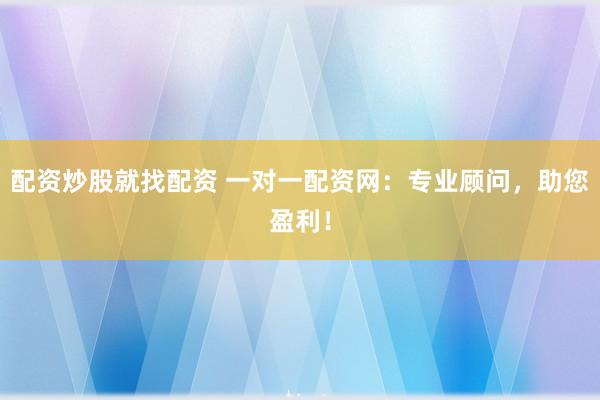 配资炒股就找配资 一对一配资网：专业顾问，助您盈利！