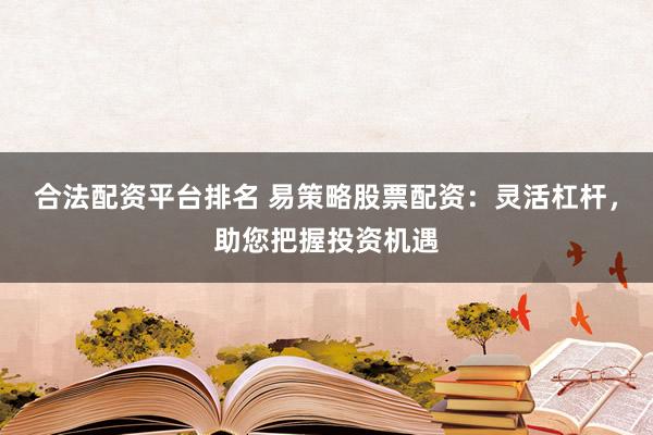 合法配资平台排名 易策略股票配资：灵活杠杆，助您把握投资机遇