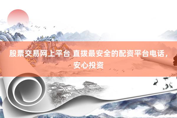 股票交易网上平台 直拨最安全的配资平台电话，安心投资