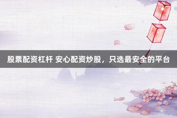 股票配资杠杆 安心配资炒股，只选最安全的平台
