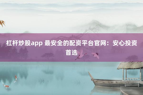 杠杆炒股app 最安全的配资平台官网：安心投资首选