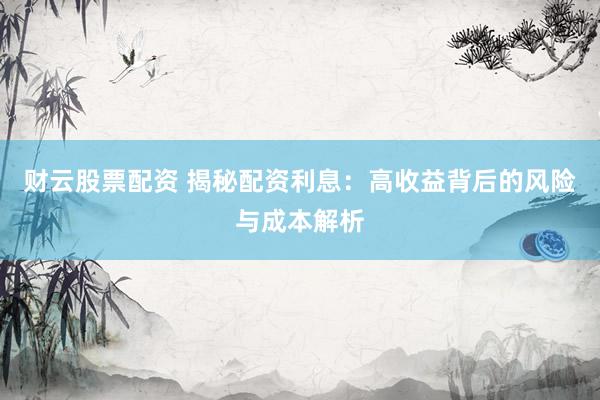 财云股票配资 揭秘配资利息：高收益背后的风险与成本解析