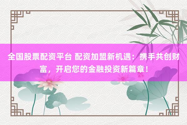 全国股票配资平台 配资加盟新机遇：携手共创财富，开启您的金融投资新篇章！