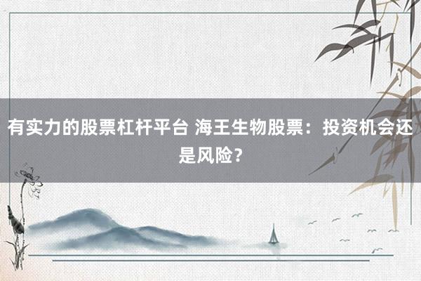 有实力的股票杠杆平台 海王生物股票:投资机会还是风险?