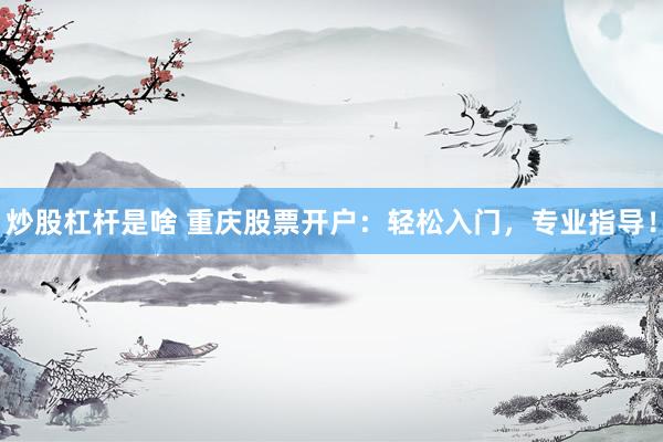 炒股杠杆是啥 重庆股票开户：轻松入门，专业指导！