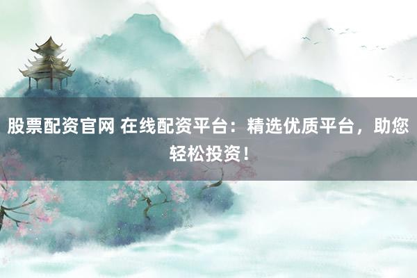 股票配资官网 在线配资平台：精选优质平台，助您轻松投资！