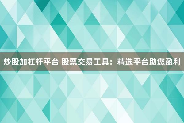 炒股加杠杆平台 股票交易工具：精选平台助您盈利
