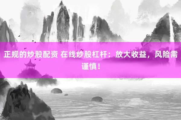 正规的炒股配资 在线炒股杠杆：放大收益，风险需谨慎！
