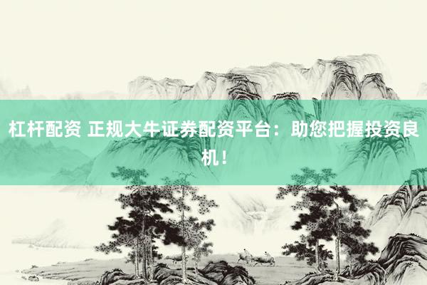 杠杆配资 正规大牛证券配资平台：助您把握投资良机！
