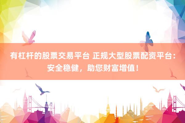 有杠杆的股票交易平台 正规大型股票配资平台：安全稳健，助您财富增值！