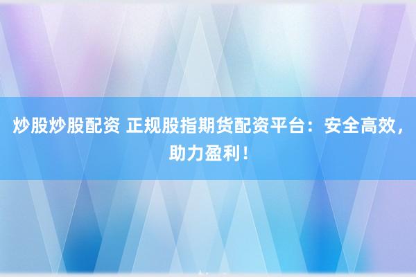 炒股炒股配资 正规股指期货配资平台：安全高效，助力盈利！