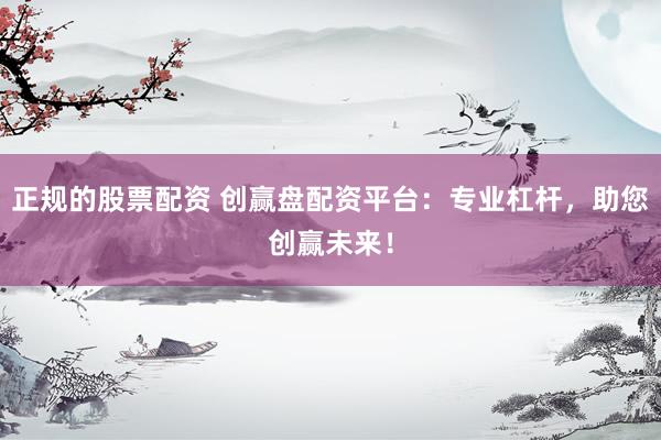 正规的股票配资 创赢盘配资平台:专业杠杆,助您创赢未来!