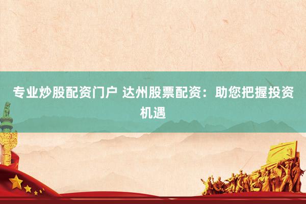 专业炒股配资门户 达州股票配资：助您把握投资机遇