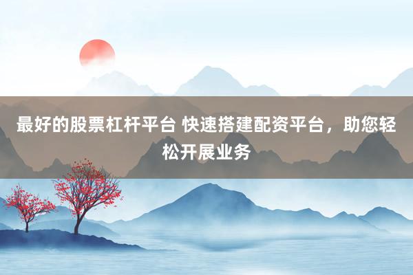 最好的股票杠杆平台 快速搭建配资平台，助您轻松开展业务