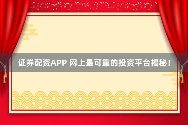 证券配资APP 网上最可靠的投资平台揭秘！