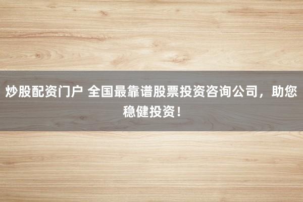 炒股配资门户 全国最靠谱股票投资咨询公司,助您稳健投资!