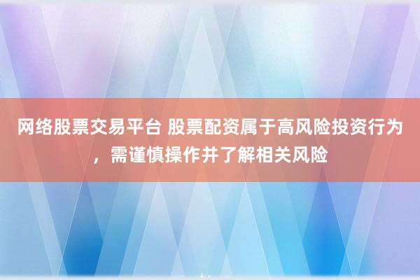 网络股票交易平台 股票配资属于高风险投资行为,需谨慎操作并了解相关风险