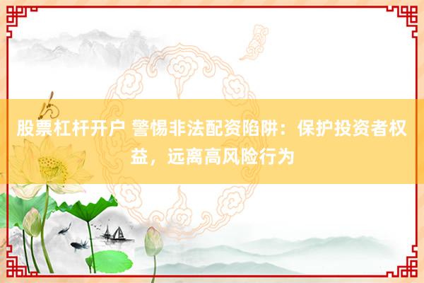 股票杠杆开户 警惕非法配资陷阱：保护投资者权益，远离高风险行为