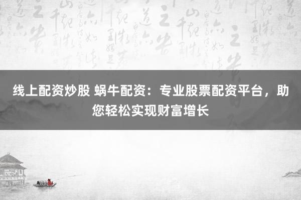 线上配资炒股 蜗牛配资：专业股票配资平台，助您轻松实现财富增长