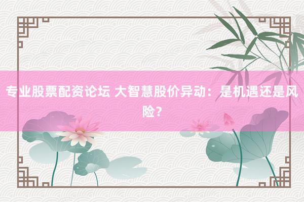 专业股票配资论坛 大智慧股价异动：是机遇还是风险？