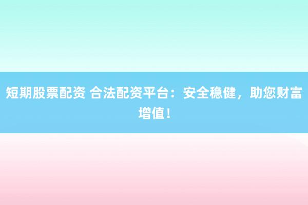 短期股票配资 合法配资平台：安全稳健，助您财富增值！