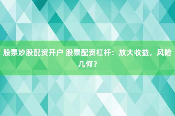 股票炒股配资开户 股票配资杠杆：放大收益，风险几何？