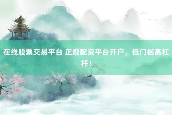 在线股票交易平台 正规配资平台开户，低门槛高杠杆！