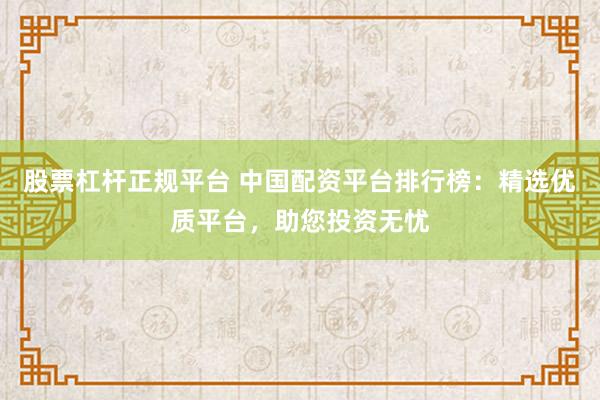 股票杠杆正规平台 中国配资平台排行榜：精选优质平台，助您投资无忧