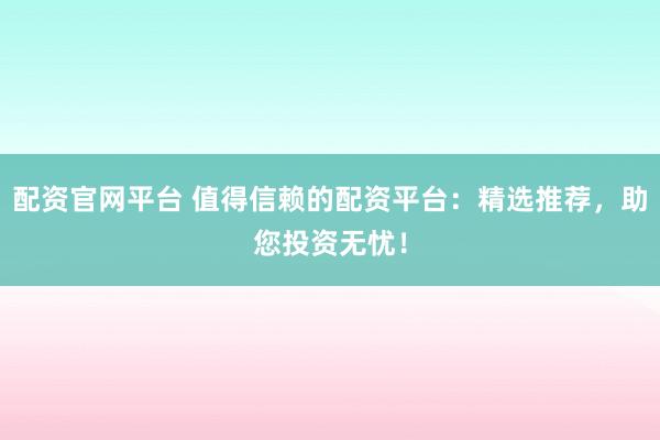 配资官网平台 值得信赖的配资平台：精选推荐，助您投资无忧！