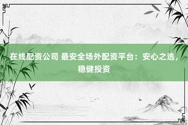 在线配资公司 最安全场外配资平台：安心之选，稳健投资