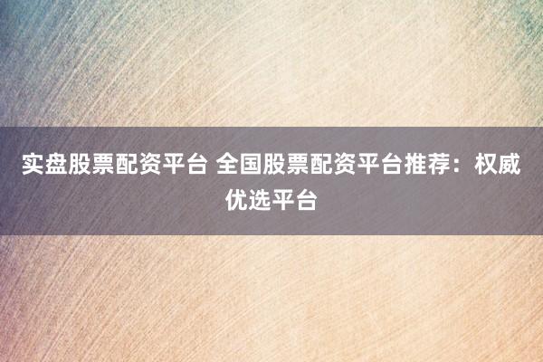 实盘股票配资平台 全国股票配资平台推荐:权威优选平台