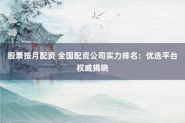 股票按月配资 全国配资公司实力排名：优选平台权威揭晓