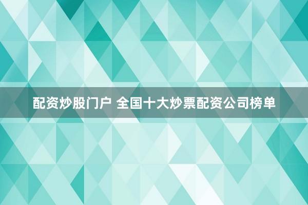 配资炒股门户 全国十大炒票配资公司榜单