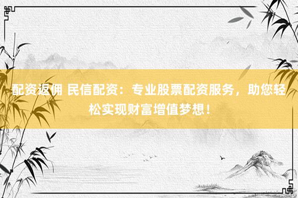 配资返佣 民信配资：专业股票配资服务，助您轻松实现财富增值梦想！