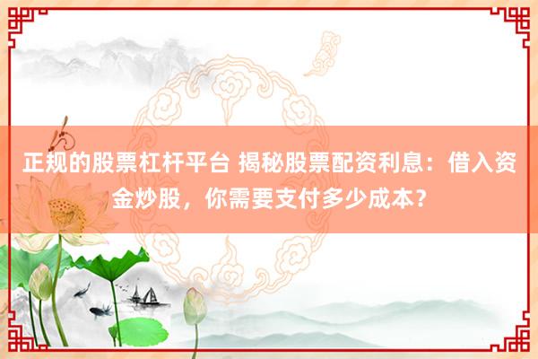 正规的股票杠杆平台 揭秘股票配资利息：借入资金炒股，你需要支付多少成本？