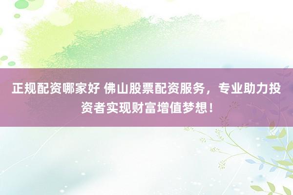 正规配资哪家好 佛山股票配资服务，专业助力投资者实现财富增值梦想！