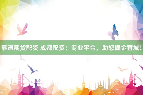 靠谱期货配资 成都配资：专业平台，助您掘金蓉城！