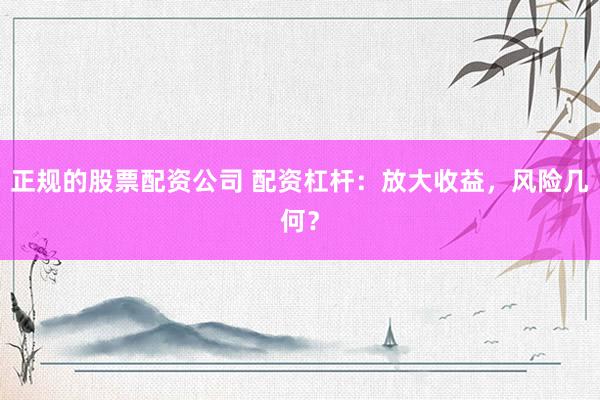 正规的股票配资公司 配资杠杆：放大收益，风险几何？