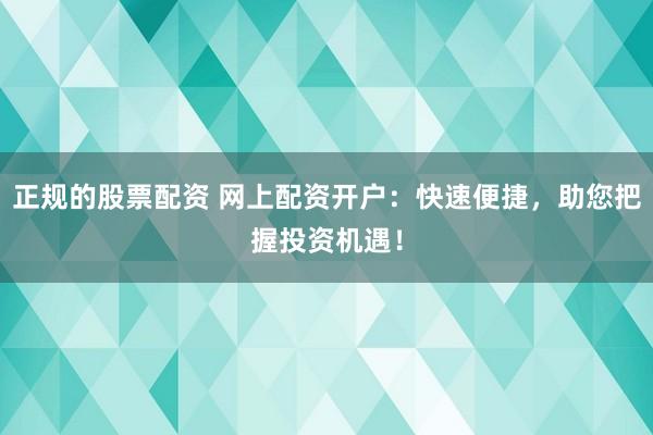正规的股票配资 网上配资开户：快速便捷，助您把握投资机遇！