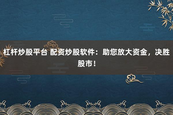 杠杆炒股平台 配资炒股软件:助您放大资金,决胜股市!