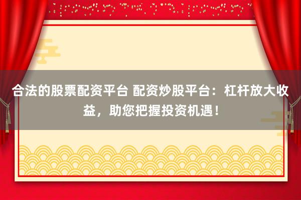 合法的股票配资平台 配资炒股平台：杠杆放大收益，助您把握投资机遇！